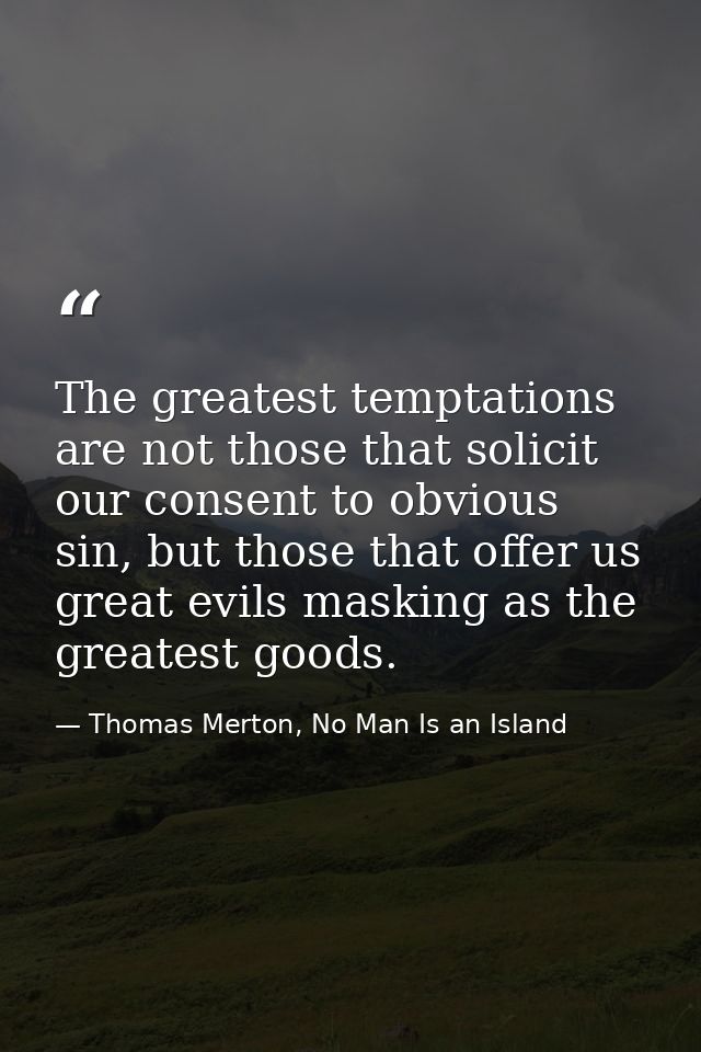 The greatest temptations are not those that solicit our consent to obvious sin, but those that offer us great evils mask — Thomas Merton, No Man Is an Island