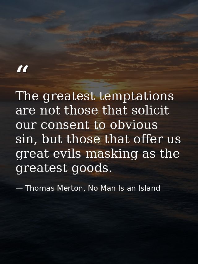 The greatest temptations are not those that solicit our consent to obvious sin, but those that offer us great evils mask — Thomas Merton, No Man Is an Island