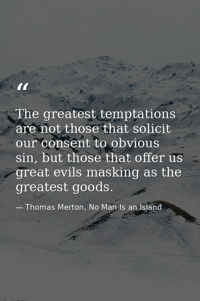 The greatest temptations are not those that solicit our consent to obvious sin, but those that offer us great evils mask — Thomas Merton, No Man Is an Island