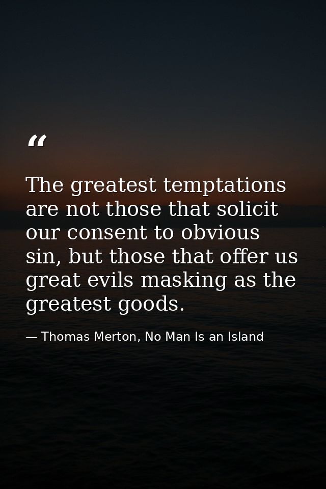 The greatest temptations are not those that solicit our consent to obvious sin, but those that offer us great evils mask — Thomas Merton, No Man Is an Island