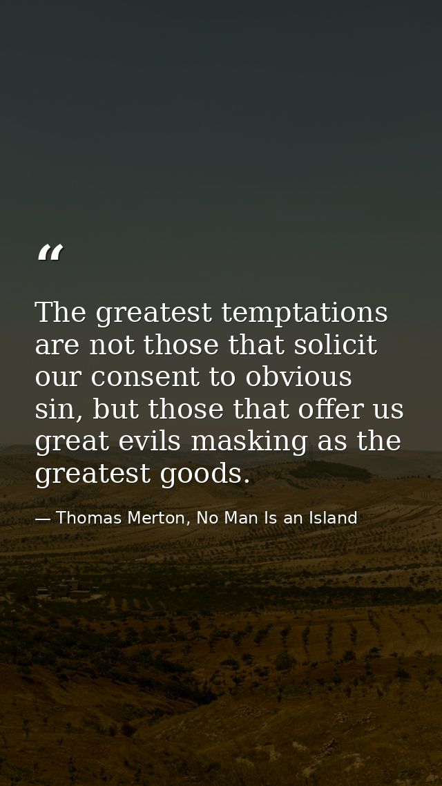The greatest temptations are not those that solicit our consent to obvious sin, but those that offer us great evils mask — Thomas Merton, No Man Is an Island