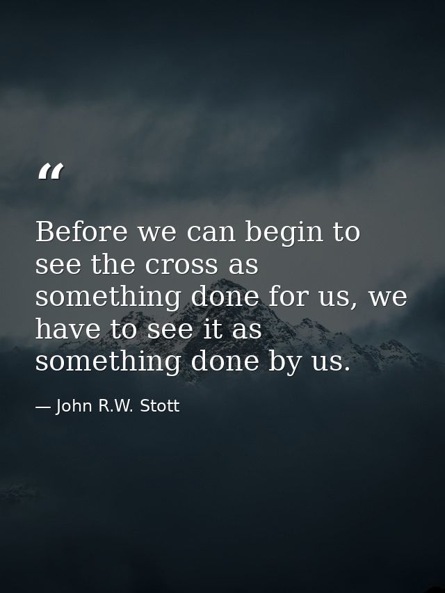 Before we can begin to see the cross as something done for us, we have to see it as something done by us. — John R.W. Stott