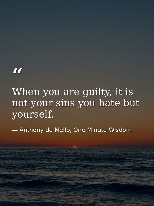 When you are guilty, it is not your sins you hate but yourself. — Anthony de Mello, One Minute Wisdom