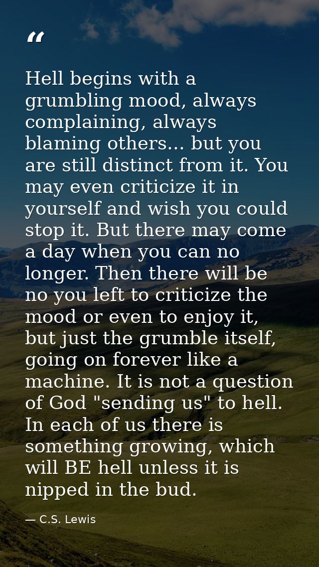 Hell begins with a grumbling mood, always complaining, always blaming others... but you are still distinct from it. You  — C.S. Lewis