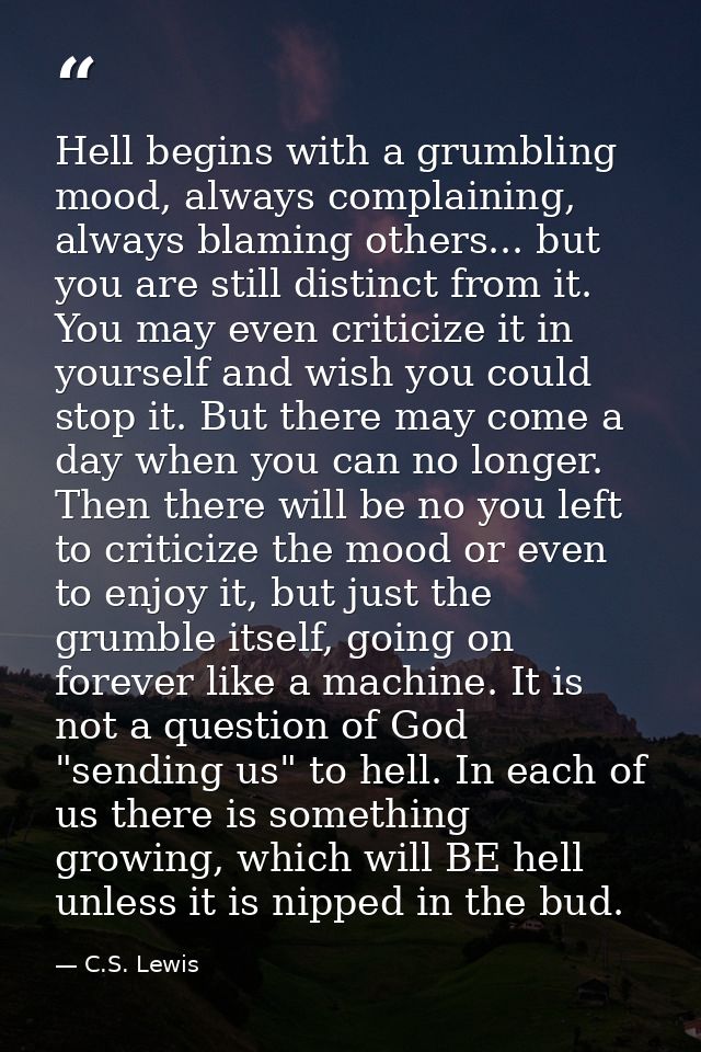 Hell begins with a grumbling mood, always complaining, always blaming others... but you are still distinct from it. You  — C.S. Lewis