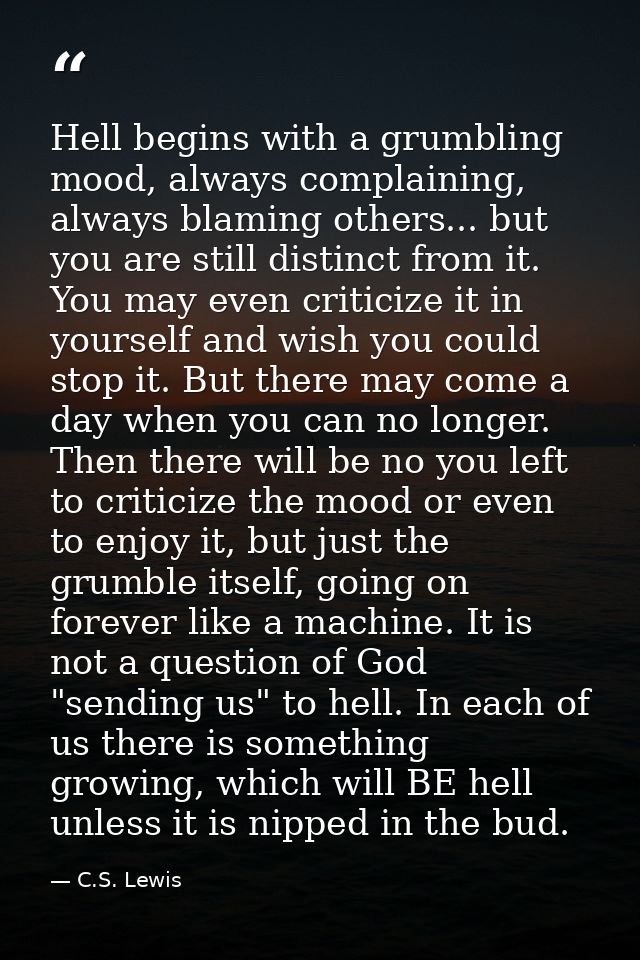 Hell begins with a grumbling mood, always complaining, always blaming others... but you are still distinct from it. You  — C.S. Lewis