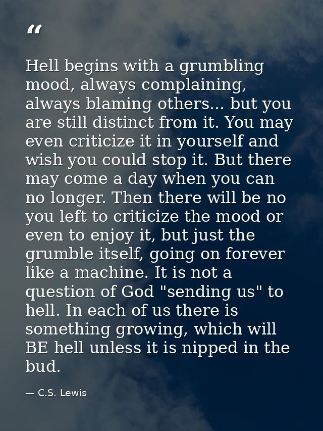 Hell begins with a grumbling mood, always complaining, always blaming others... but you are still distinct from it. You  — C.S. Lewis