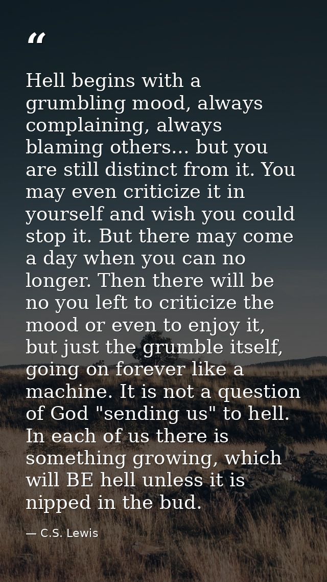 Hell begins with a grumbling mood, always complaining, always blaming others... but you are still distinct from it. You  — C.S. Lewis