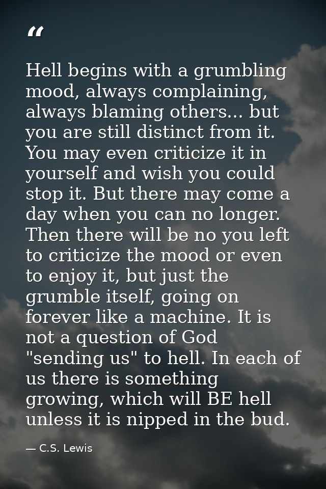 Hell begins with a grumbling mood, always complaining, always blaming others... but you are still distinct from it. You  — C.S. Lewis