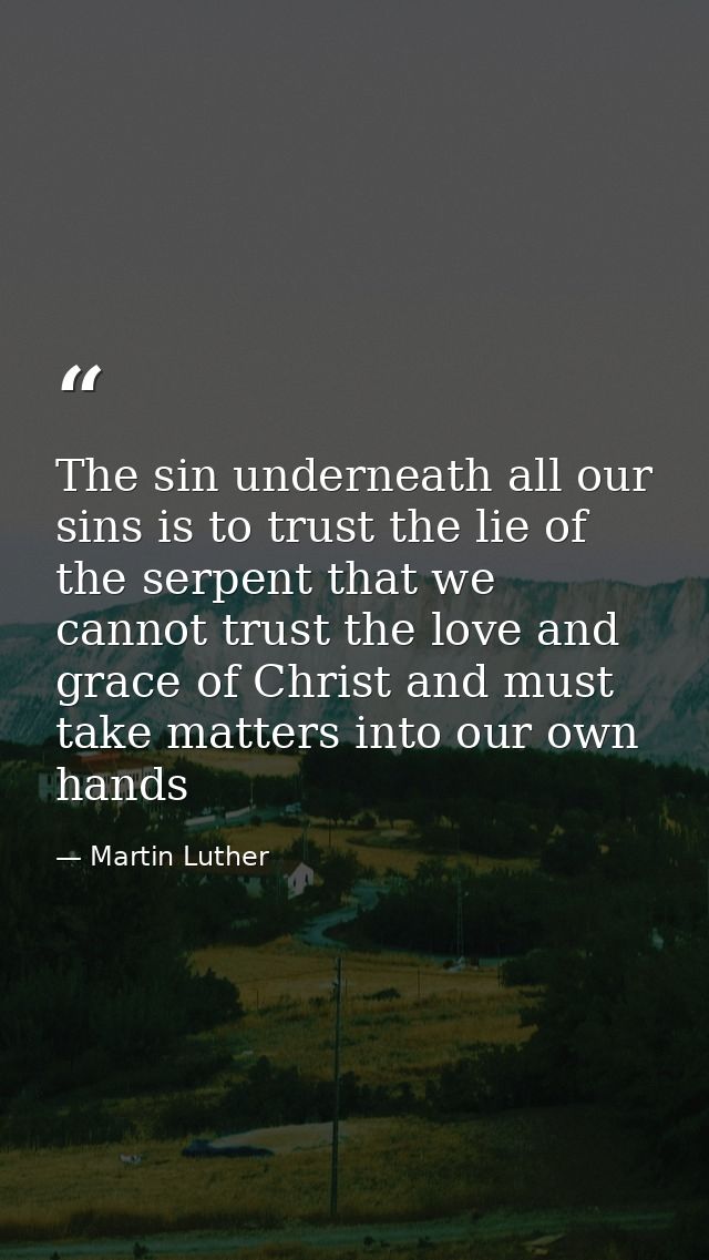 The sin underneath all our sins is to trust the lie of the serpent that we cannot trust the love and grace of Christ and — Martin Luther