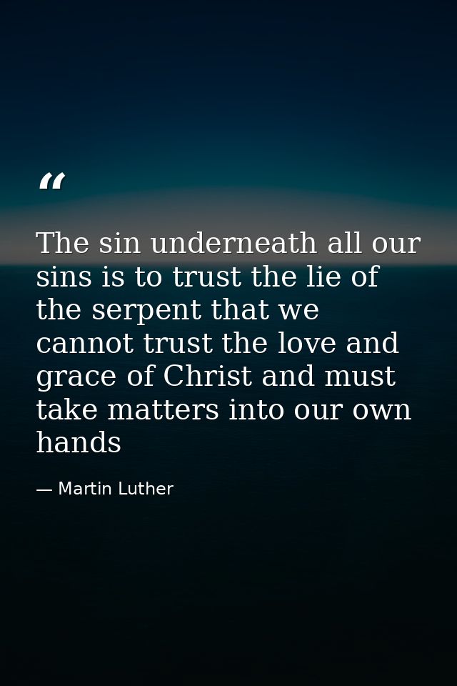The sin underneath all our sins is to trust the lie of the serpent that we cannot trust the love and grace of Christ and — Martin Luther