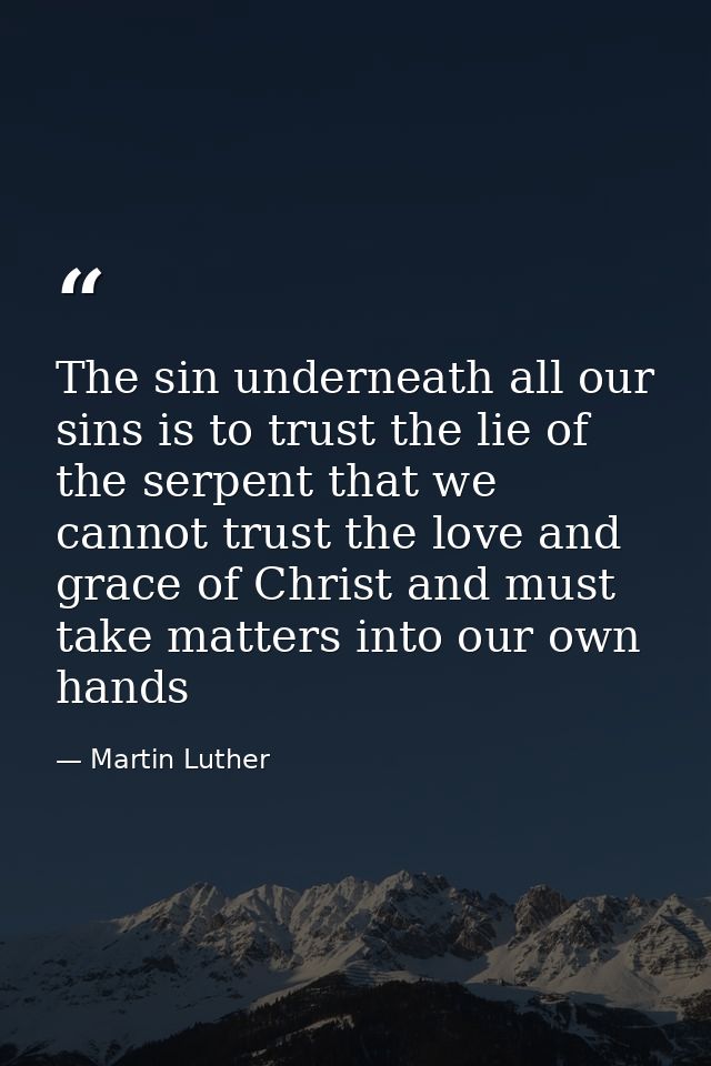 The sin underneath all our sins is to trust the lie of the serpent that we cannot trust the love and grace of Christ and — Martin Luther
