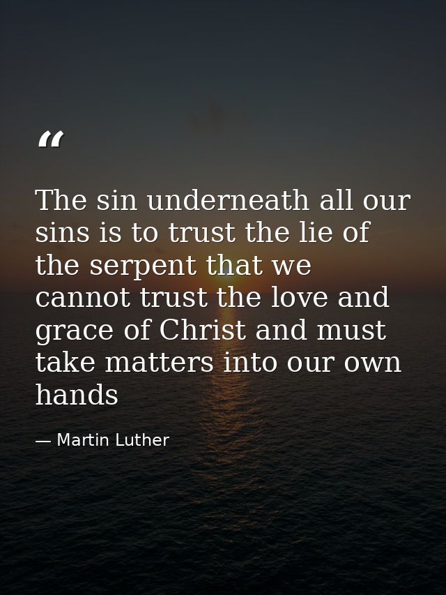 The sin underneath all our sins is to trust the lie of the serpent that we cannot trust the love and grace of Christ and — Martin Luther