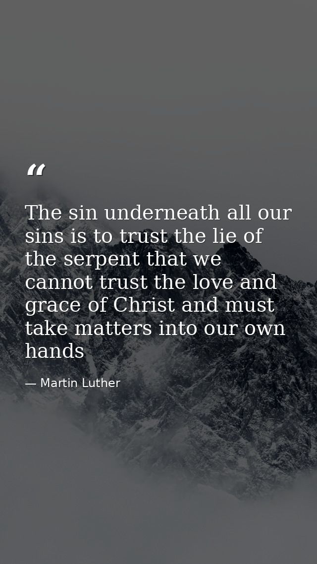 The sin underneath all our sins is to trust the lie of the serpent that we cannot trust the love and grace of Christ and — Martin Luther