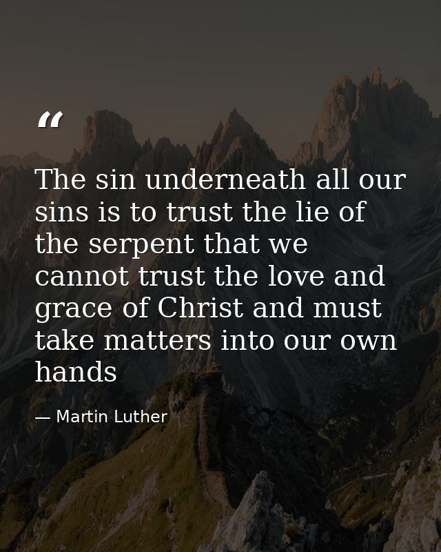 The sin underneath all our sins is to trust the lie of the serpent that we cannot trust the love and grace of Christ and — Martin Luther