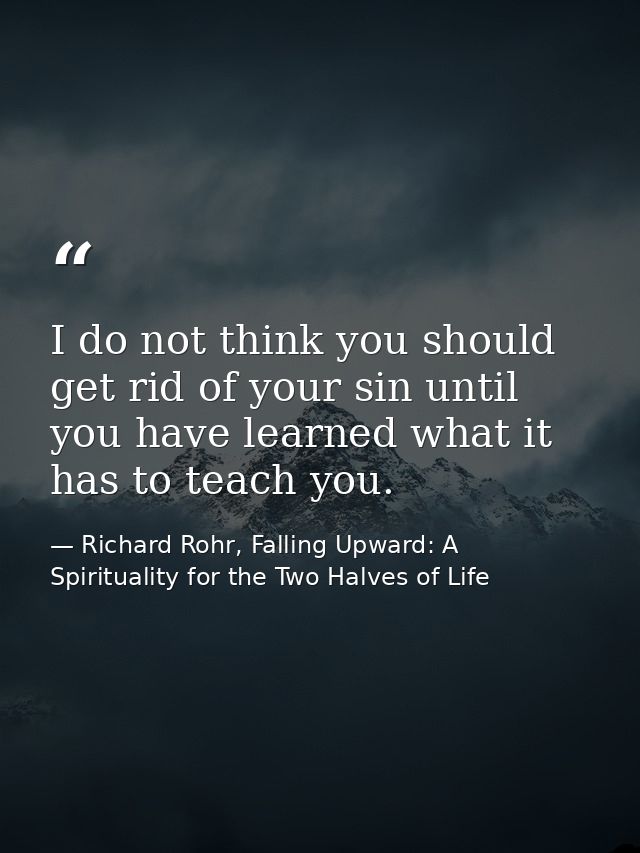 I do not think you should get rid of your sin until you have learned what it has to teach you. — Richard Rohr, Falling Upward: A Spirituality for the Two Halves of Life