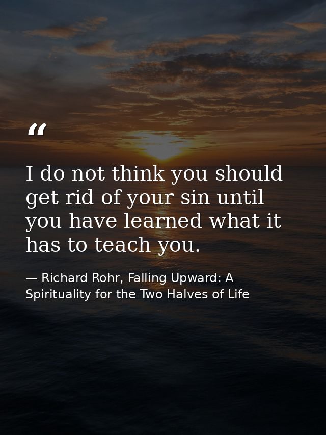 I do not think you should get rid of your sin until you have learned what it has to teach you. — Richard Rohr, Falling Upward: A Spirituality for the Two Halves of Life