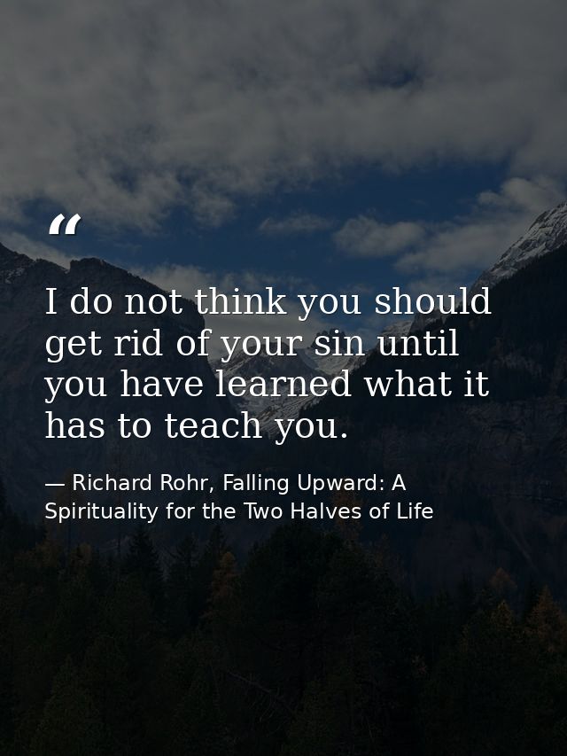 I do not think you should get rid of your sin until you have learned what it has to teach you. — Richard Rohr, Falling Upward: A Spirituality for the Two Halves of Life
