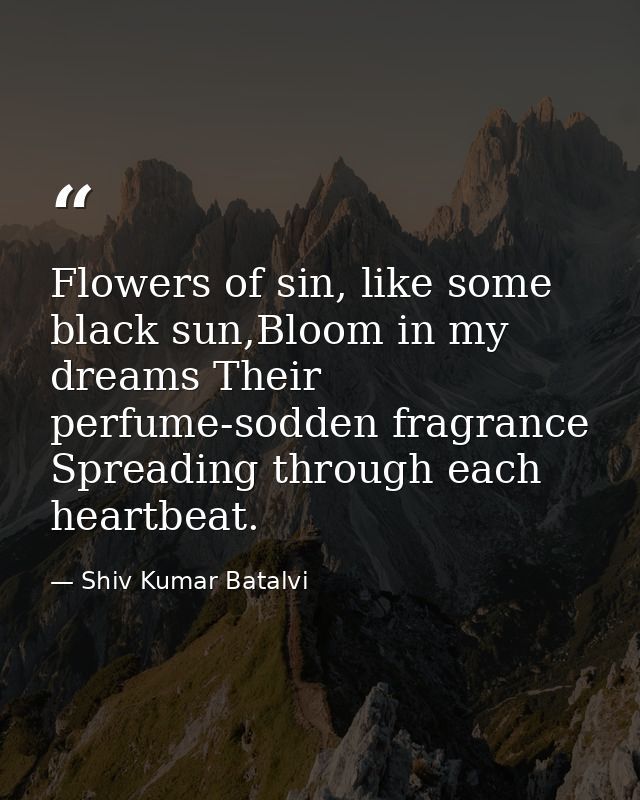 Flowers of sin, like some black sun,Bloom in my dreams Their perfume-sodden fragrance Spreading through each heartbeat. — Shiv Kumar Batalvi