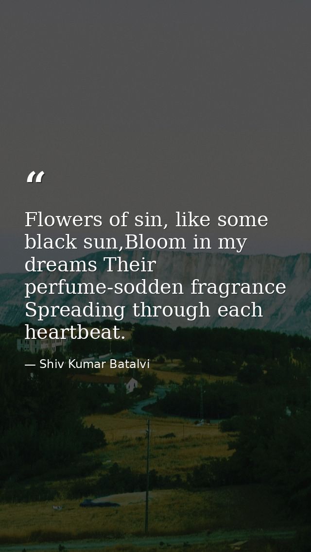 Flowers of sin, like some black sun,Bloom in my dreams Their perfume-sodden fragrance Spreading through each heartbeat. — Shiv Kumar Batalvi