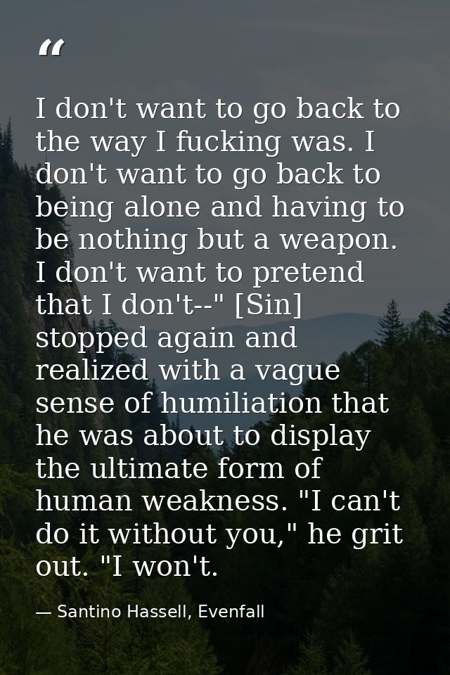I don't want to go back to the way I fucking was. I don't want to go back to being alone and having to be nothing but a  — Santino Hassell, Evenfall