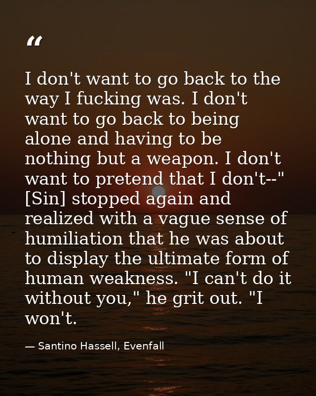 I don't want to go back to the way I fucking was. I don't want to go back to being alone and having to be nothing but a  — Santino Hassell, Evenfall
