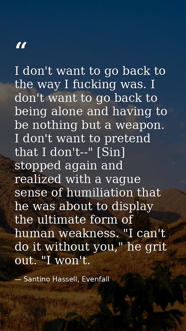 I don't want to go back to the way I fucking was. I don't want to go back to being alone and having to be nothing but a  — Santino Hassell, Evenfall
