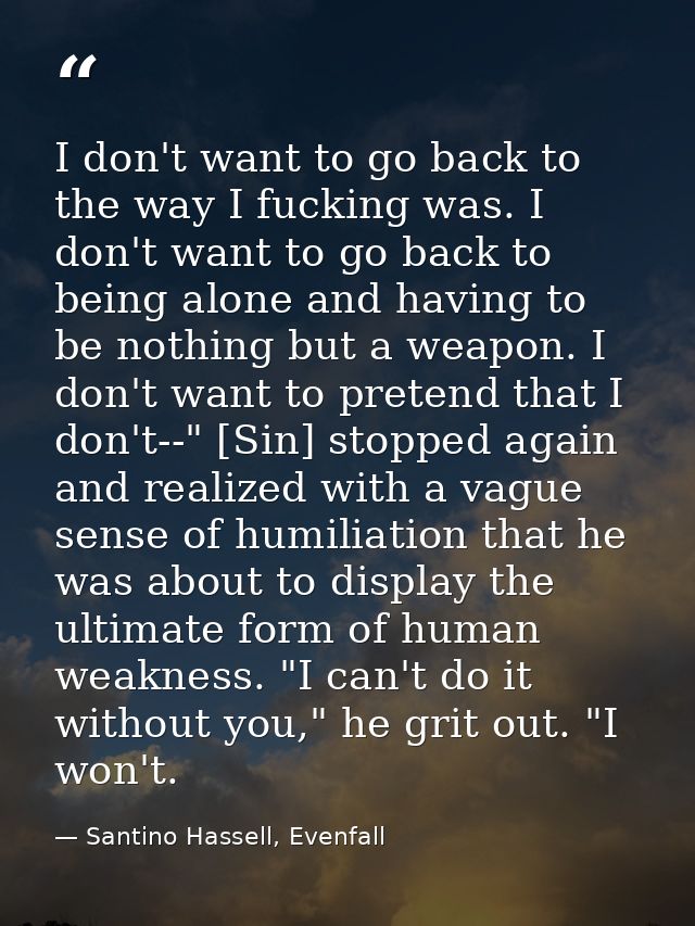 I don't want to go back to the way I fucking was. I don't want to go back to being alone and having to be nothing but a  — Santino Hassell, Evenfall