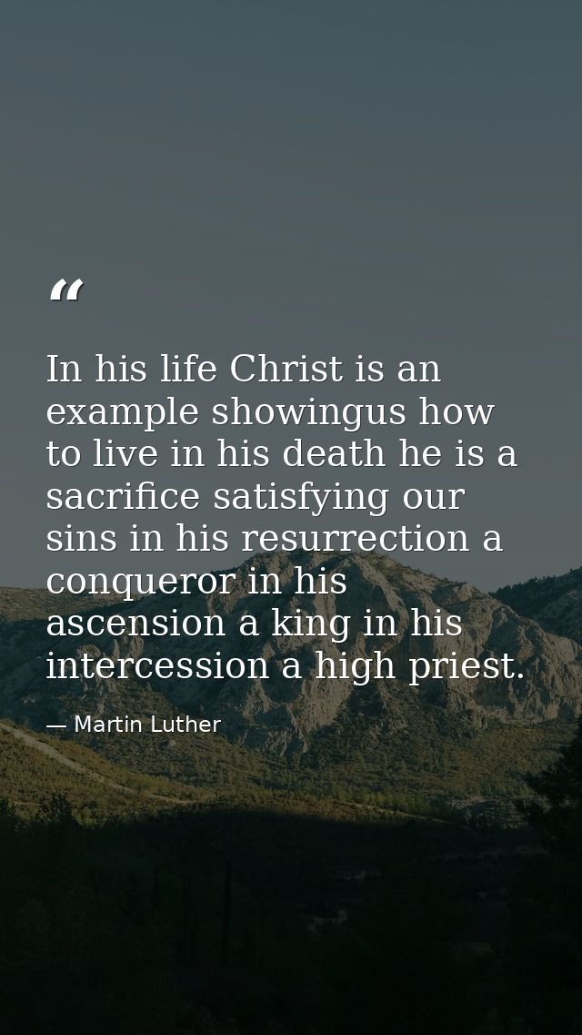In his life Christ is an example showingus how to live in his death he is a sacrifice satisfying our sins in his resurre — Martin Luther