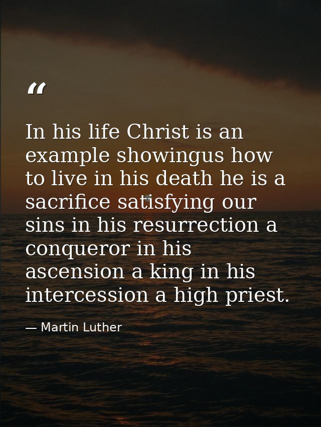 In his life Christ is an example showingus how to live in his death he is a sacrifice satisfying our sins in his resurre — Martin Luther
