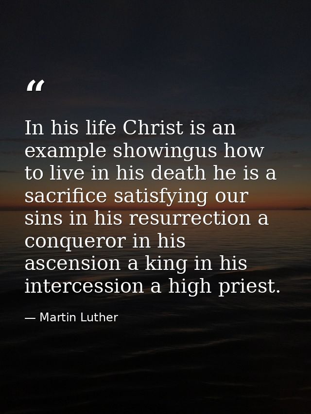 In his life Christ is an example showingus how to live in his death he is a sacrifice satisfying our sins in his resurre — Martin Luther