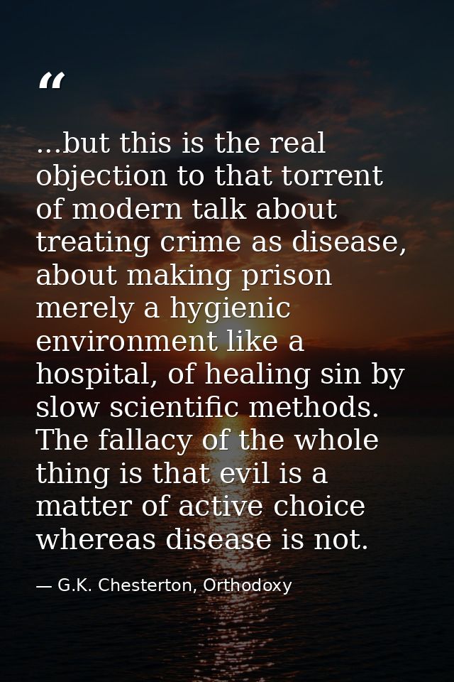...but this is the real objection to that torrent of modern talk about treating crime as disease, about making prison me — G.K. Chesterton, Orthodoxy