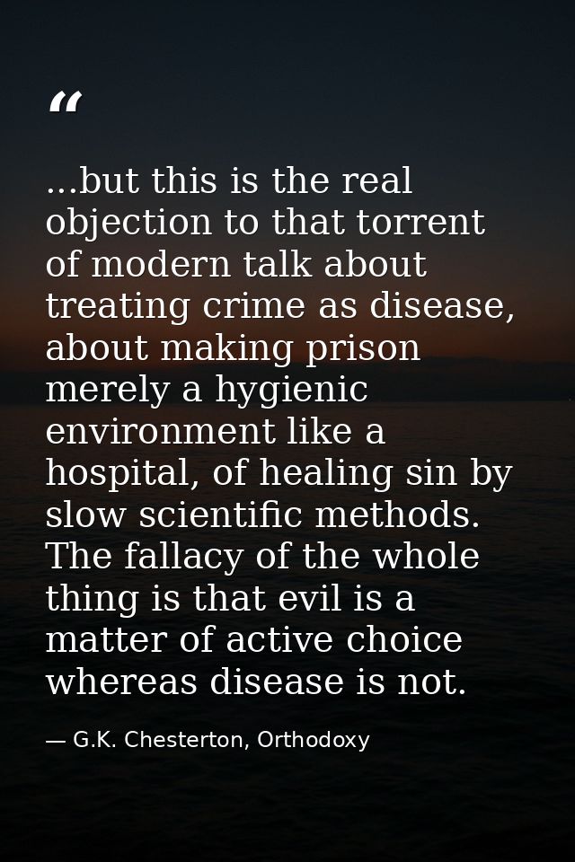 ...but this is the real objection to that torrent of modern talk about treating crime as disease, about making prison me — G.K. Chesterton, Orthodoxy