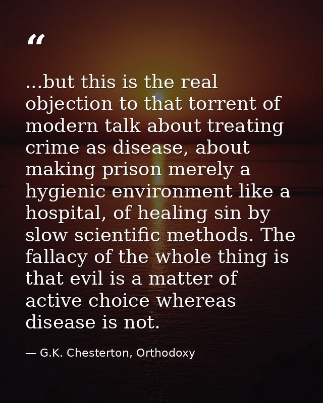 ...but this is the real objection to that torrent of modern talk about treating crime as disease, about making prison me — G.K. Chesterton, Orthodoxy