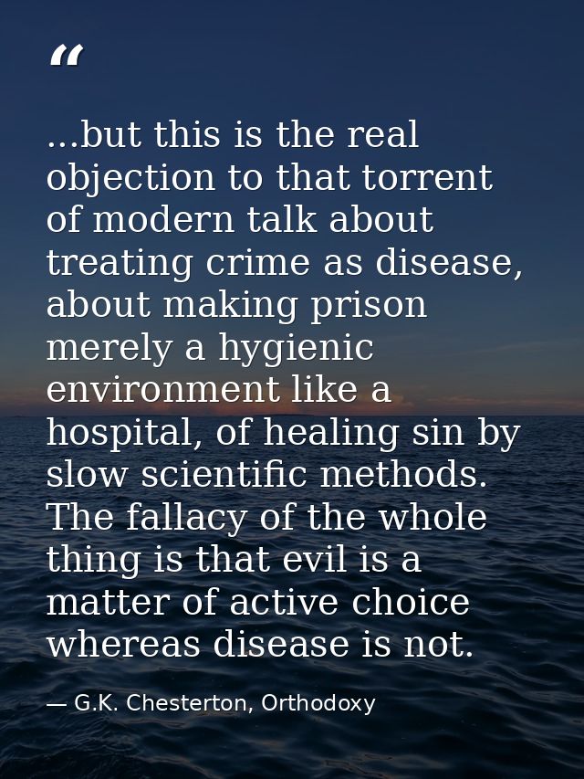 ...but this is the real objection to that torrent of modern talk about treating crime as disease, about making prison me — G.K. Chesterton, Orthodoxy