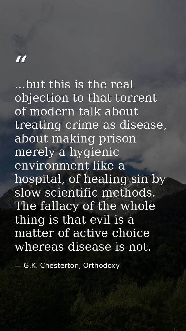 ...but this is the real objection to that torrent of modern talk about treating crime as disease, about making prison me — G.K. Chesterton, Orthodoxy