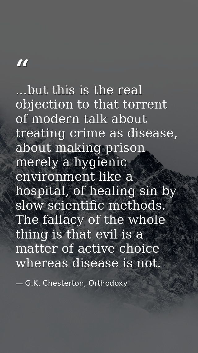 ...but this is the real objection to that torrent of modern talk about treating crime as disease, about making prison me — G.K. Chesterton, Orthodoxy