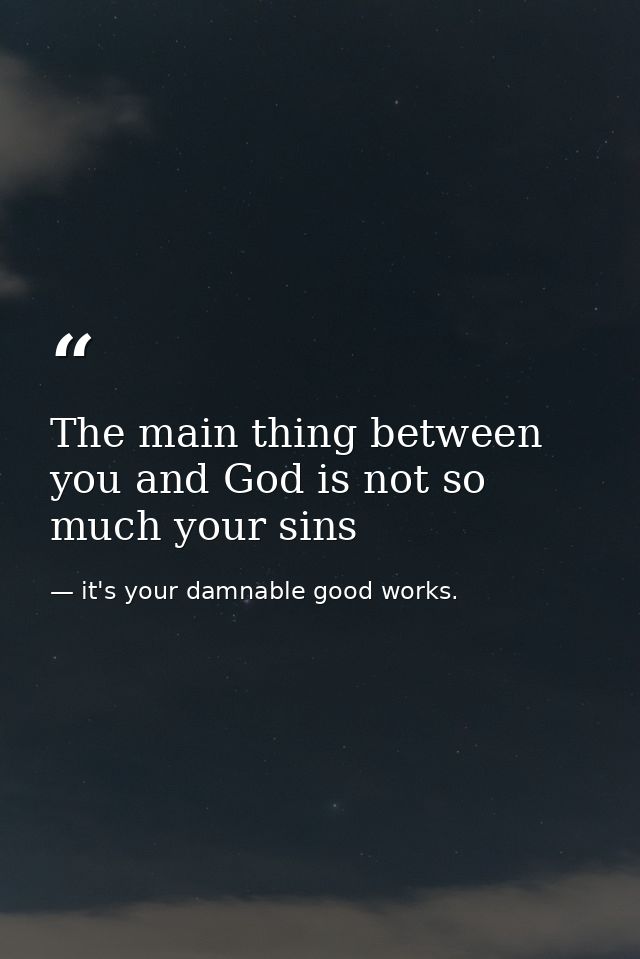The main thing between you and God is not so much your sins — it's your damnable good works.