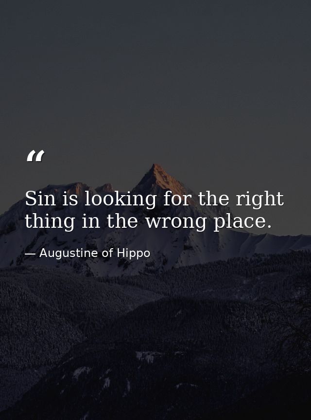 Sin is looking for the right thing in the wrong place. — Augustine of Hippo