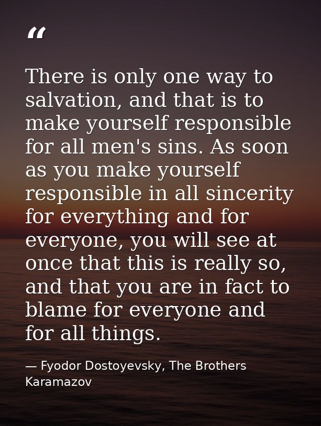 There is only one way to salvation, and that is to make yourself responsible for all men's sins. As soon as you make you — Fyodor Dostoyevsky, The Brothers Karamazov