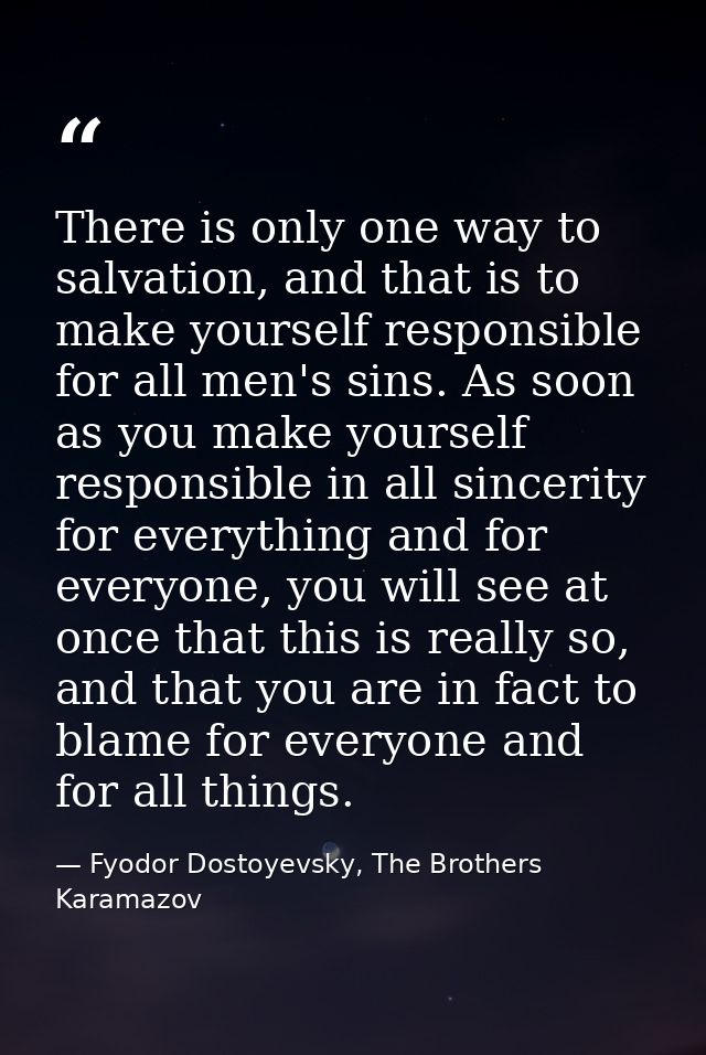 There is only one way to salvation, and that is to make yourself responsible for all men's sins. As soon as you make you — Fyodor Dostoyevsky, The Brothers Karamazov