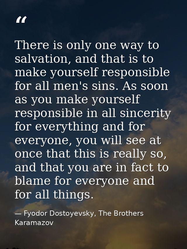 There is only one way to salvation, and that is to make yourself responsible for all men's sins. As soon as you make you — Fyodor Dostoyevsky, The Brothers Karamazov