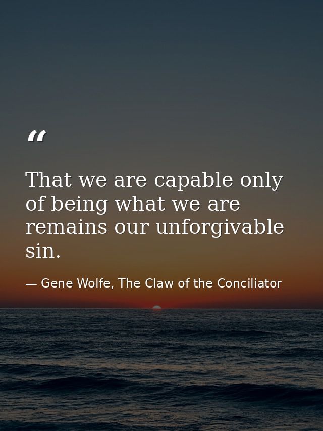 That we are capable only of being what we are remains our unforgivable sin. — Gene Wolfe, The Claw of the Conciliator