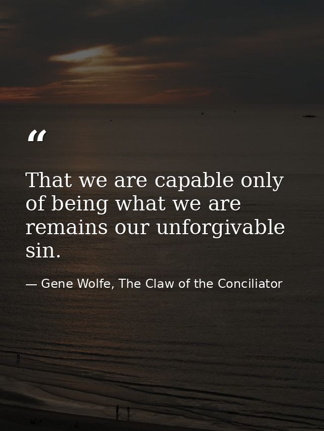 That we are capable only of being what we are remains our unforgivable sin. — Gene Wolfe, The Claw of the Conciliator
