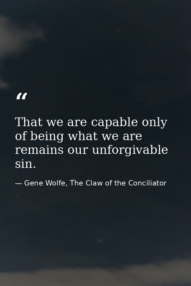 That we are capable only of being what we are remains our unforgivable sin. — Gene Wolfe, The Claw of the Conciliator