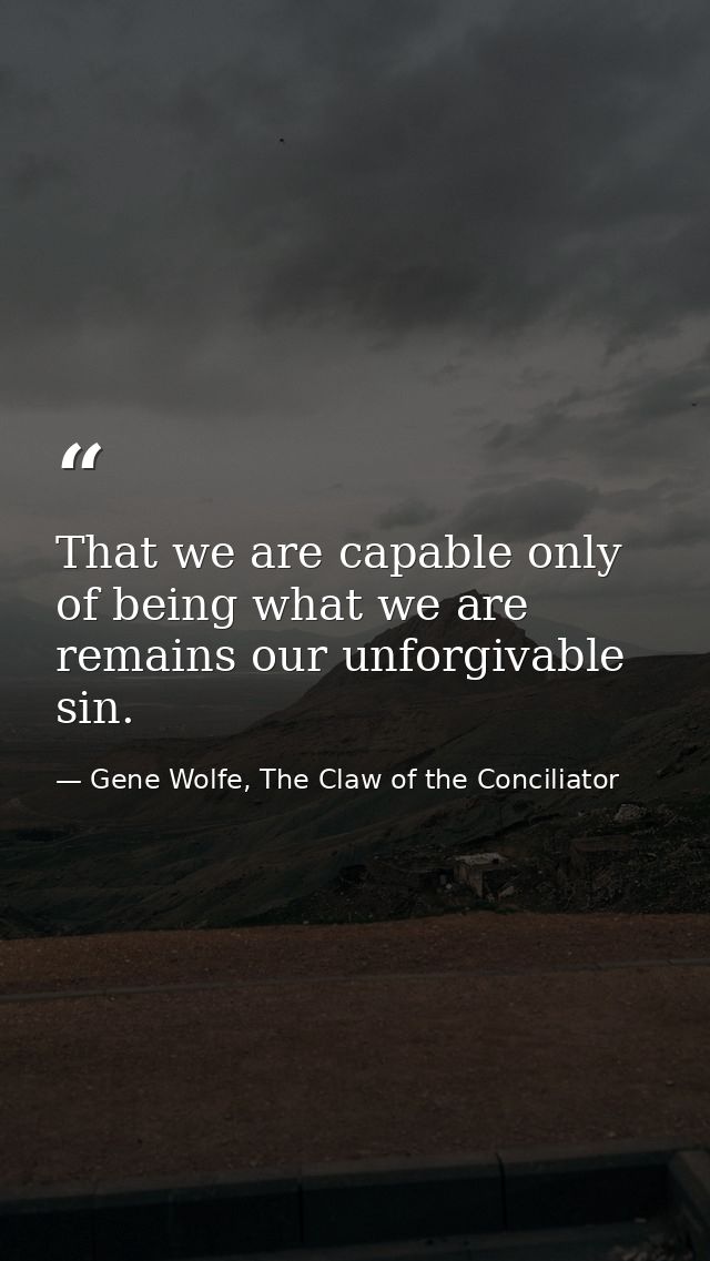 That we are capable only of being what we are remains our unforgivable sin. — Gene Wolfe, The Claw of the Conciliator