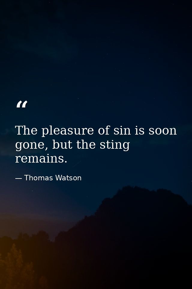The pleasure of sin is soon gone, but the sting remains. — Thomas Watson