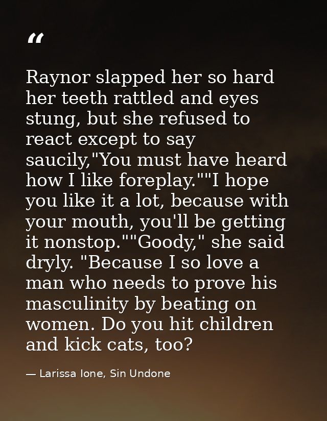 Raynor slapped her so hard her teeth rattled and eyes stung, but she refused to react except to say saucily,"You must ha — Larissa Ione, Sin Undone