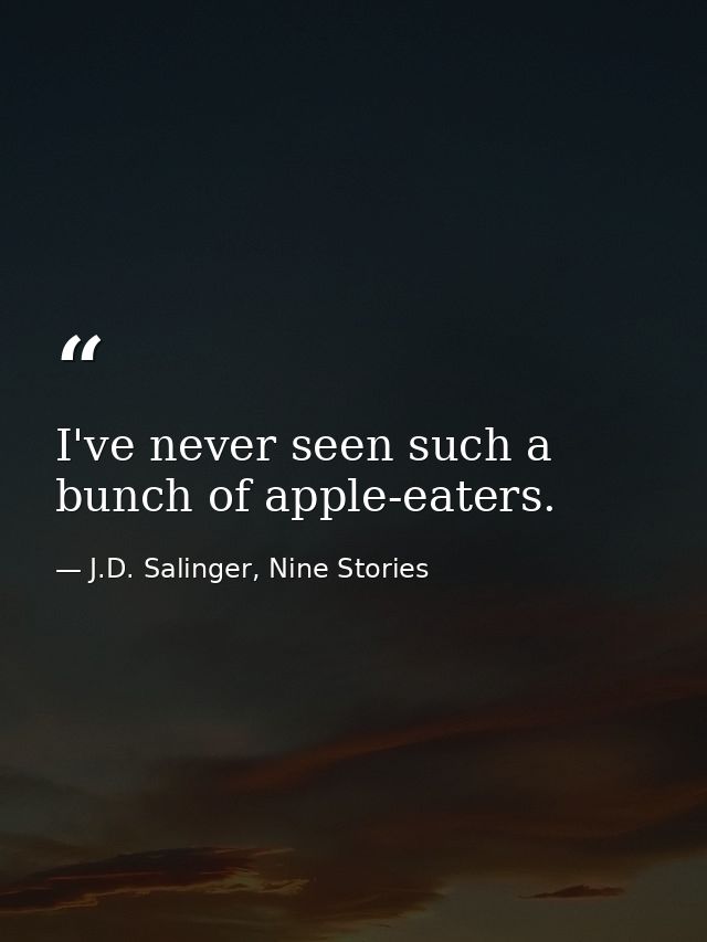 I've never seen such a bunch of apple-eaters. — J.D. Salinger, Nine Stories
