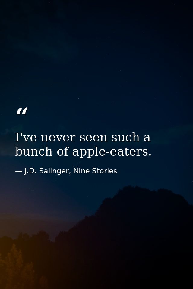 I've never seen such a bunch of apple-eaters. — J.D. Salinger, Nine Stories